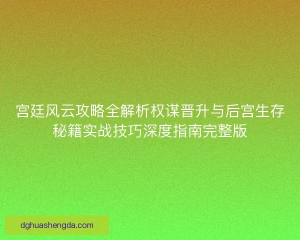 宫廷风云攻略全解析权谋晋升与后宫生存秘籍实战技巧深度指南完整版 宫廷风云攻略全解析权谋晋升与后宫生存秘籍实战技巧深度指南完整版
