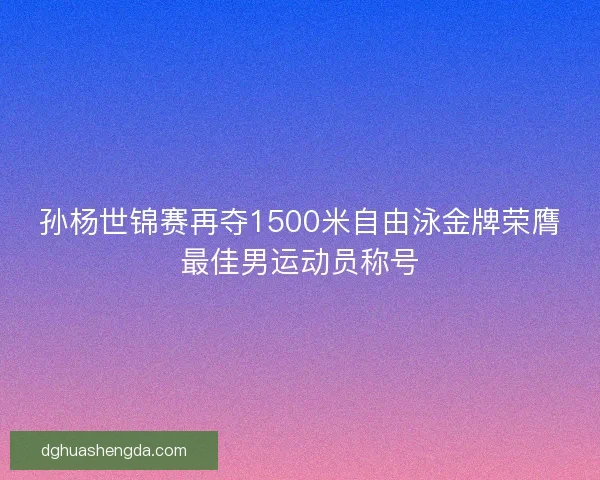 孙杨世锦赛再夺1500米自由泳金牌荣膺最佳男运动员称号 孙杨世锦赛再夺1500米自由泳金牌荣膺最佳男运动员称号