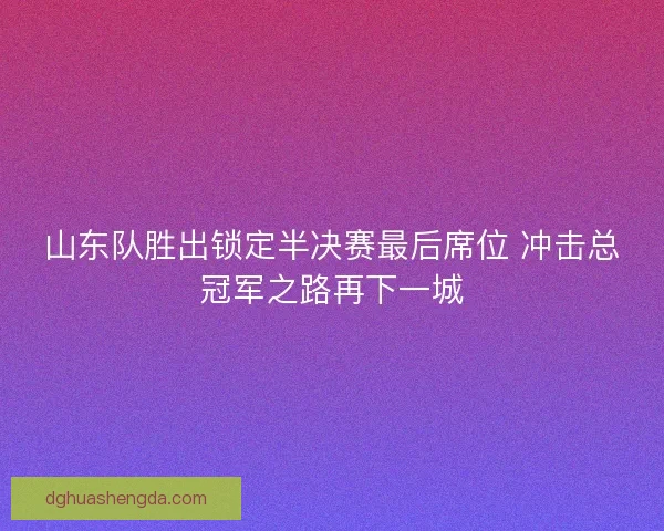 山东队胜出锁定半决赛最后席位 冲击总冠军之路再下一城