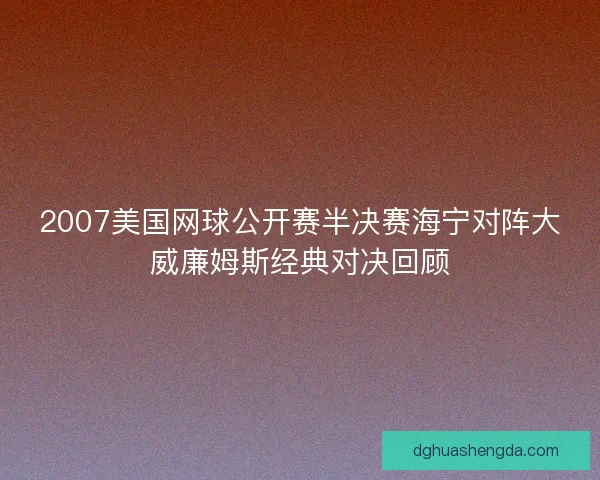 2007美国网球公开赛半决赛海宁对阵大威廉姆斯经典对决回顾