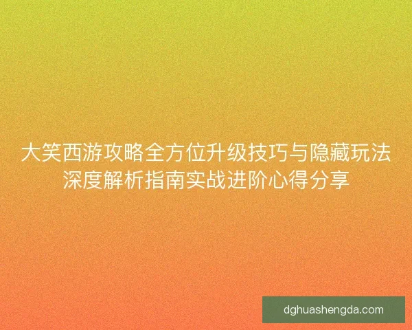 大笑西游攻略全方位升级技巧与隐藏玩法深度解析指南实战进阶心得分享