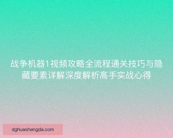 战争机器1视频攻略全流程通关技巧与隐藏要素详解深度解析高手实战心得