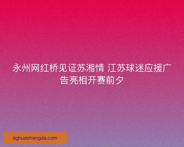 永州网红桥见证苏湘情 江苏球迷应援广告亮相开赛前夕